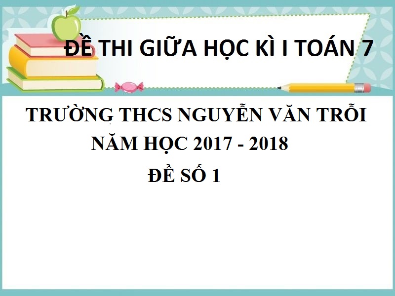 ĐỀ THI GIỮA HỌC KỲ 1 TOÁN 7 TRƯỜNG THCS NGUYỄN VĂN TRỖI NĂM HỌC 2017 - 2018 ĐỀ SỐ 1