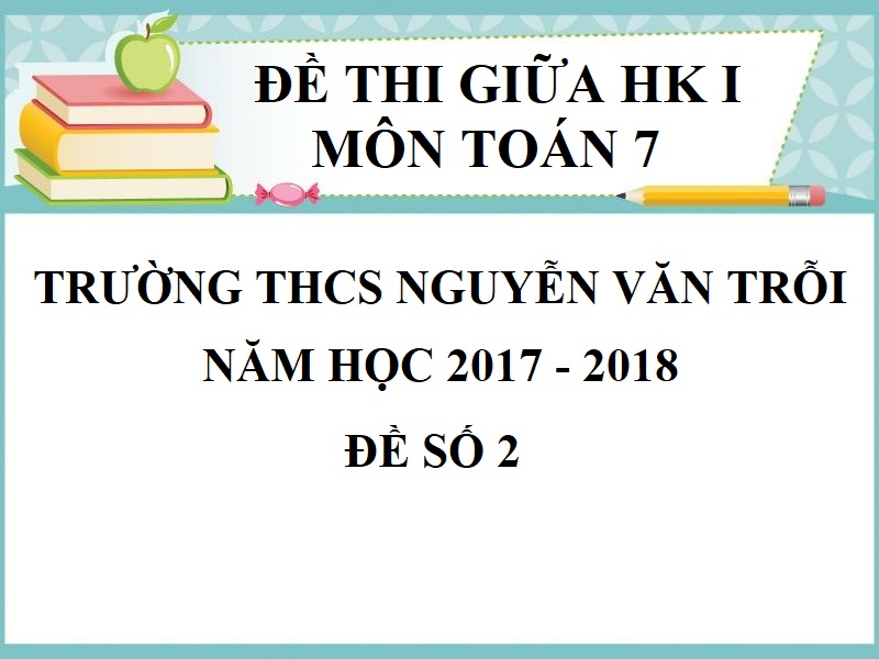 ĐỀ THI GIỮA HỌC KỲ 1 TOÁN 7 TRƯỜNG THCS NGUYỄN VĂN TRỖI NĂM HỌC 2017 - 2018 ĐỀ SỐ 2