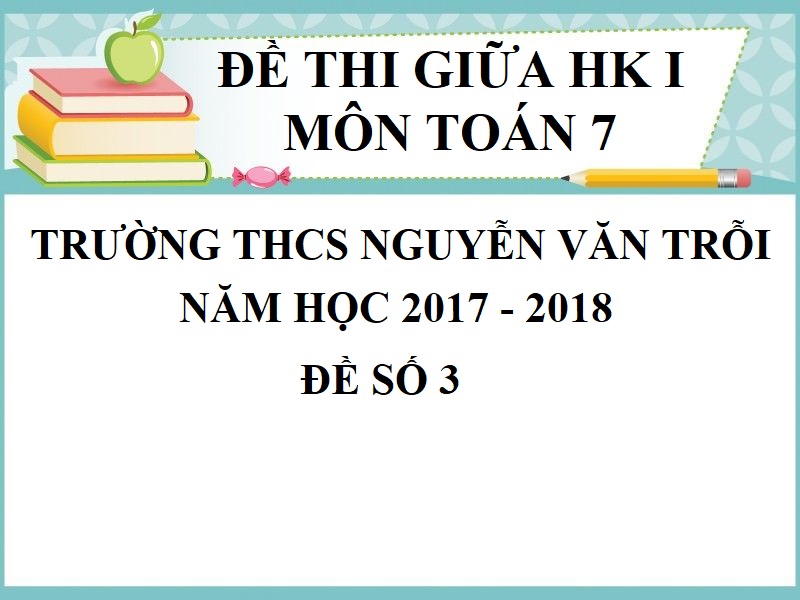 ĐỀ THI GIỮA HỌC KỲ 1 TOÁN 7 TRƯỜNG THCS NGUYỄN VĂN TRỖI NĂM HỌC 2017 - 2018 ĐỀ SỐ 3