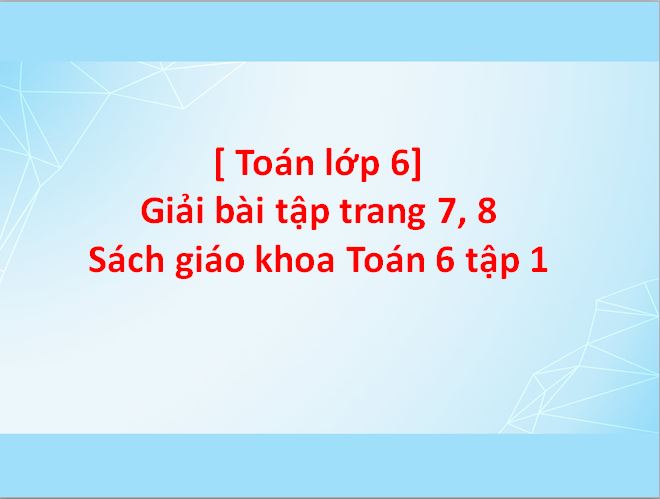 [ Toán lớp 6] Giải bài tập trang 7, 8 - Sách giáo khoa Toán 6 tập 1