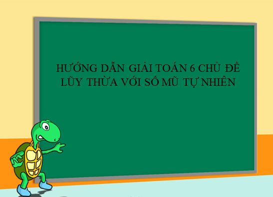HƯỚNG DẪN GIẢI TOÁN LỚP 6 CHỦ ĐỀ LŨY THỪA VỚI SỐ MŨ TỰ NHIÊN